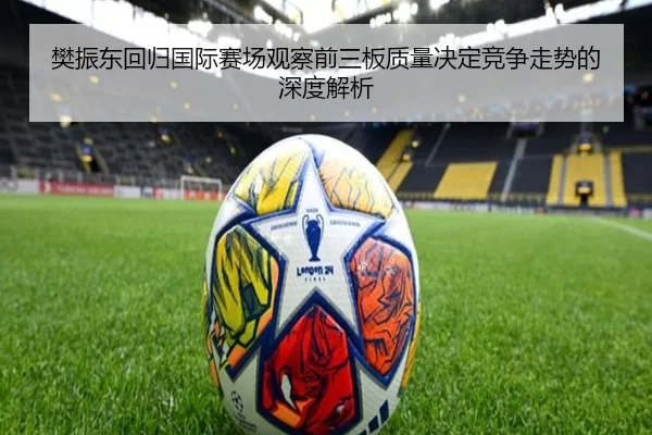 樊振东回归国际赛场观察前三板质量决定竞争走势的深度解析