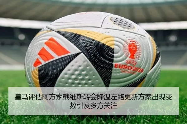 皇马评估阿方索戴维斯转会降温左路更新方案出现变数引发多方关注