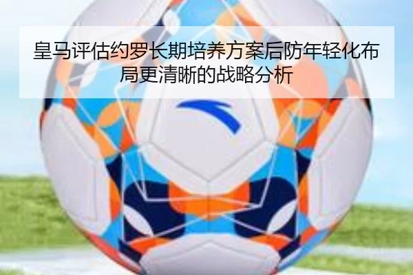 皇马评估约罗长期培养方案后防年轻化布局更清晰的战略分析