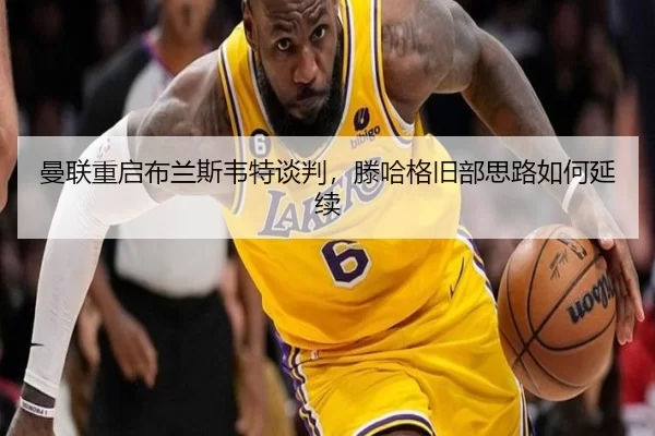 曼联重启布兰斯韦特谈判，滕哈格旧部思路如何延续