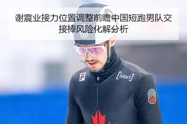 谢震业接力位置调整前瞻中国短跑男队交接棒风险化解分析