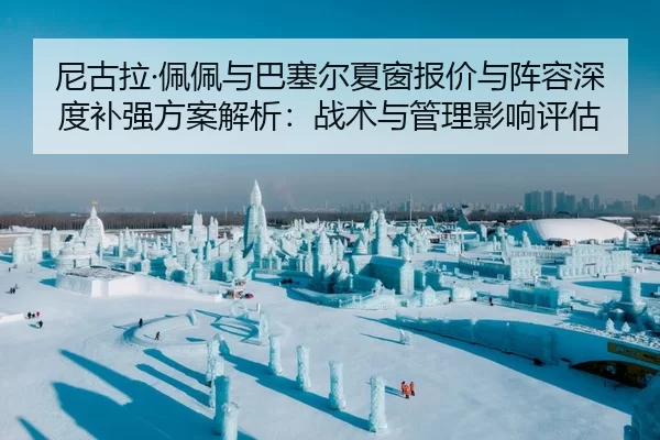 尼古拉·佩佩与巴塞尔夏窗报价与阵容深度补强方案解析：战术与管理影响评估