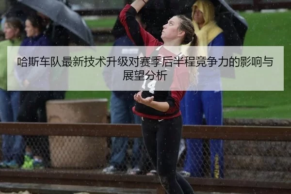 哈斯车队最新技术升级对赛季后半程竞争力的影响与展望分析
