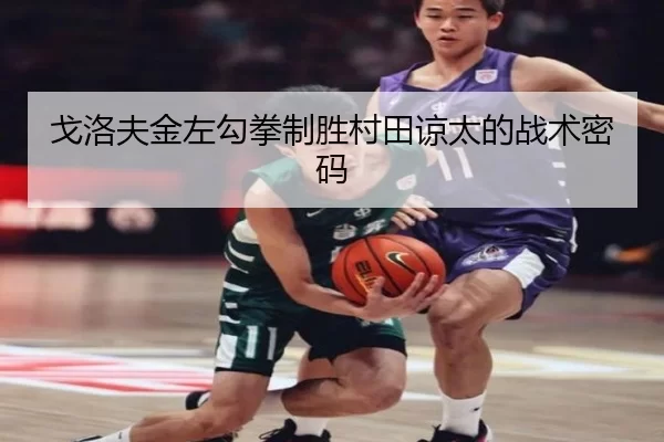 戈洛夫金左勾拳制胜村田谅太的战术密码