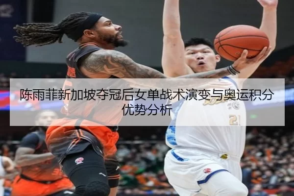 陈雨菲新加坡夺冠后女单战术演变与奥运积分优势分析