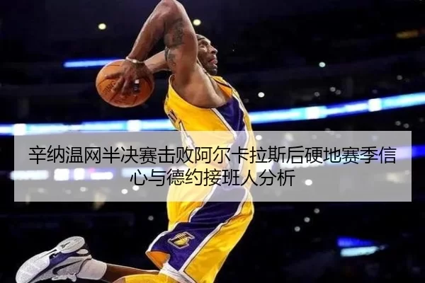 辛纳温网半决赛击败阿尔卡拉斯后硬地赛季信心与德约接班人分析