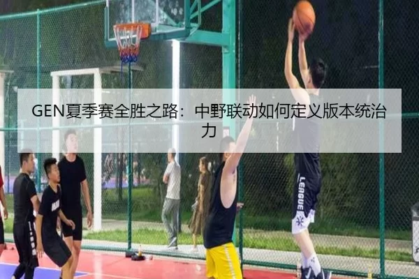 GEN夏季赛全胜之路：中野联动如何定义版本统治力