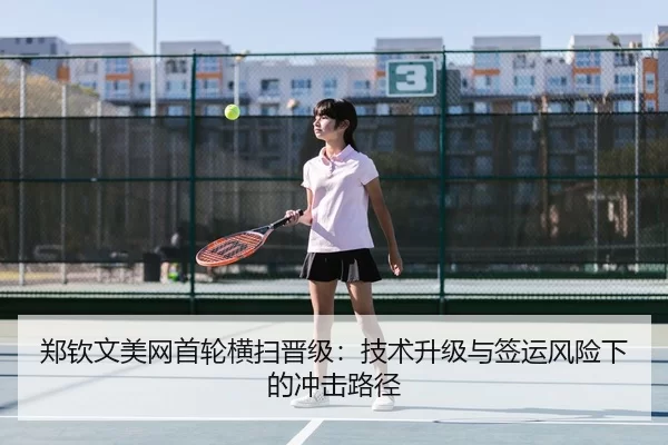 郑钦文美网首轮横扫晋级：技术升级与签运风险下的冲击路径